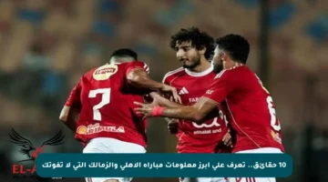 10 حقائق.. تعرف على أبرز معلومات مباراة الأهلي والزمالك التي لا تفوتك